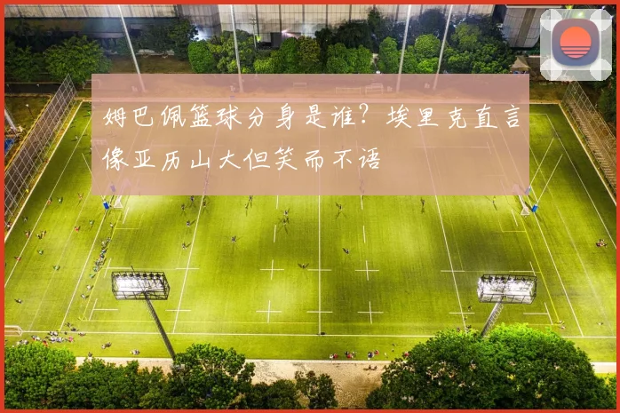 姆巴佩篮球分身是谁?埃里克直言像亚历山大但笑而不语