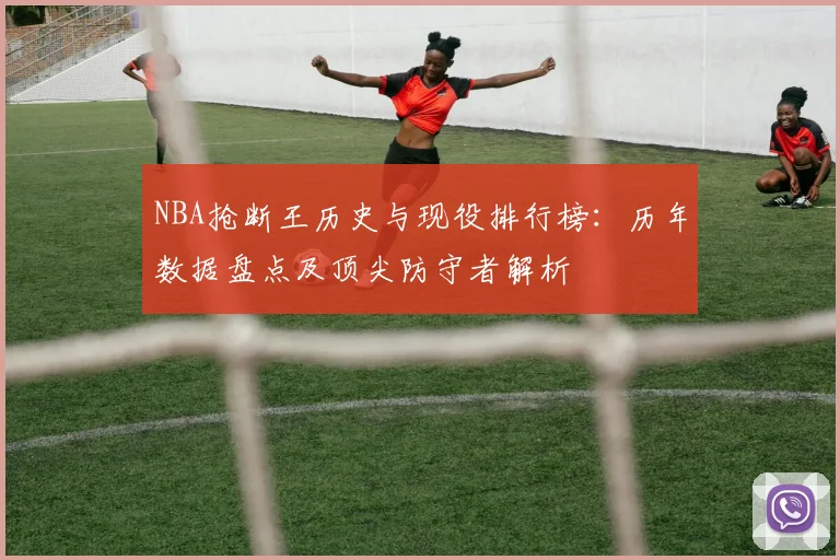 NBA抢断王历史与现役排行榜：历年数据盘点及顶尖防守者解析