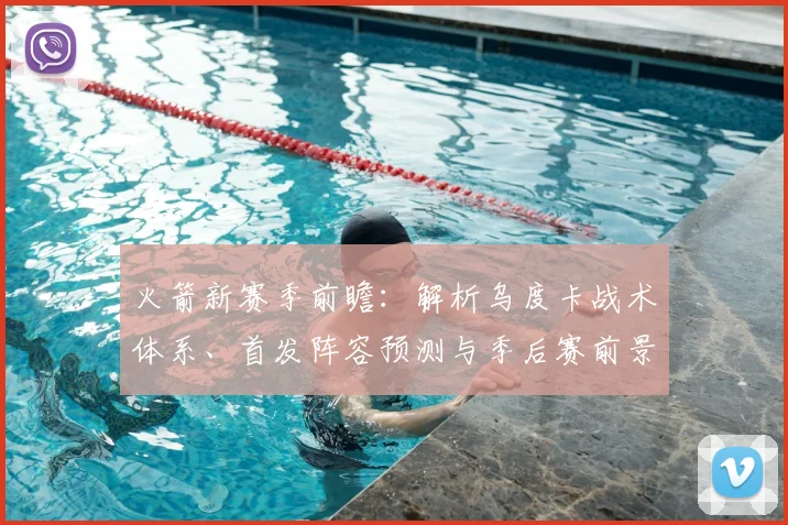 火箭新赛季前瞻:解析乌度卡战术体系、首发阵容预测与季后赛前景