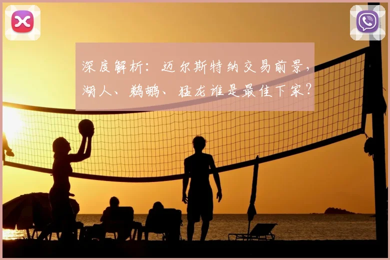 深度解析：迈尔斯特纳交易前景，湖人、鹈鹕、猛龙谁是最佳下家？最新赔率给出答案