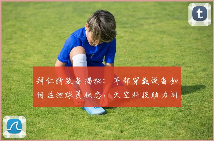 拜仁新装备揭秘:耳部穿戴设备如何监控球员状态,天空科技助力训练升级