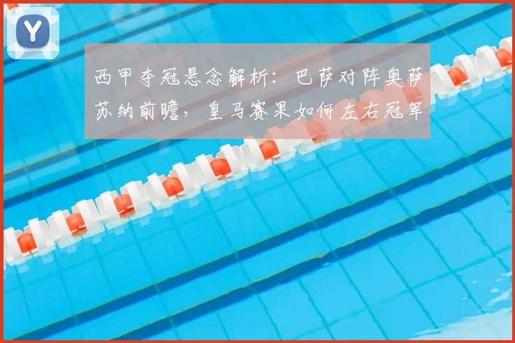 西甲夺冠悬念解析:巴萨对阵奥萨苏纳前瞻,皇马赛果如何左右冠军归属