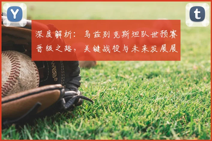 深度解析：乌兹别克斯坦队世预赛晋级之路，关键战役与未来发展展望