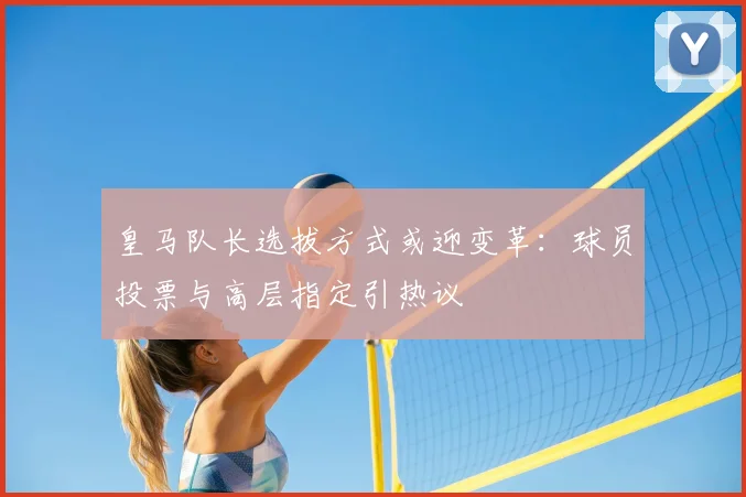 皇马队长选拔方式或迎变革：球员投票与高层指定引热议