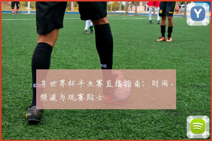 年世界杯半决赛直播指南：时间、频道与观赛贴士